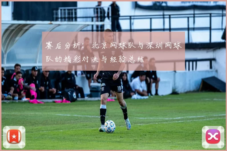 赛后分析：北京网球队与深圳网球队的精彩对决与经验总结