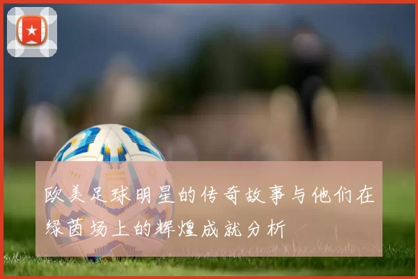 欧美足球明星的传奇故事与他们在绿茵场上的辉煌成就分析