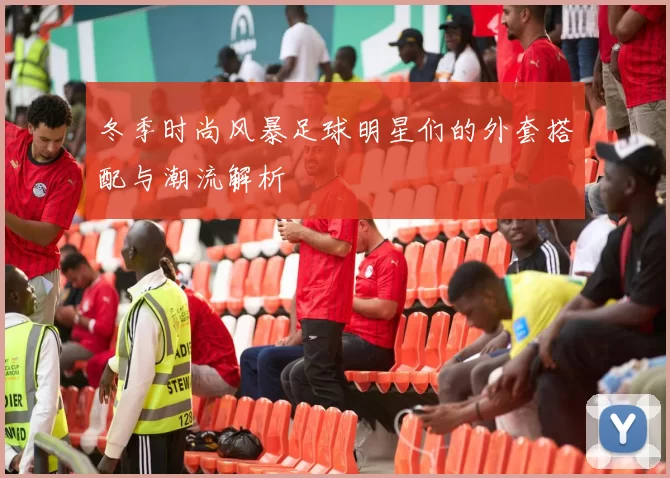 冬季时尚风暴足球明星们的外套搭配与潮流解析