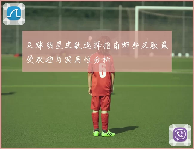 足球明星皮肤选择指南哪些皮肤最受欢迎与实用性分析