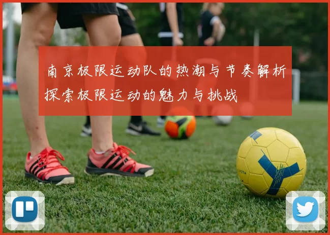 南京极限运动队的热潮与节奏解析探索极限运动的魅力与挑战