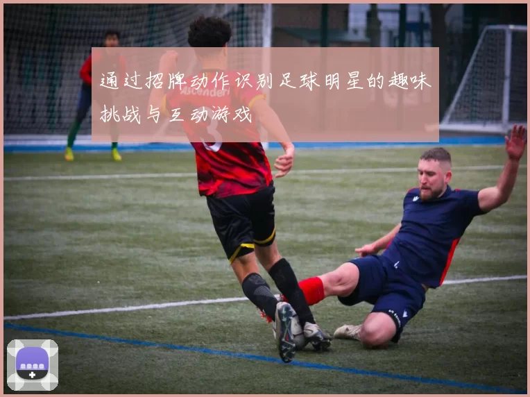 通过招牌动作识别足球明星的趣味挑战与互动游戏