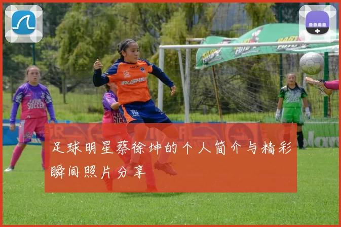 足球明星蔡徐坤的个人简介与精彩瞬间照片分享