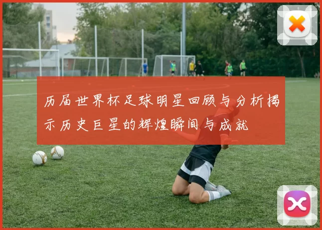 历届世界杯足球明星回顾与分析揭示历史巨星的辉煌瞬间与成就