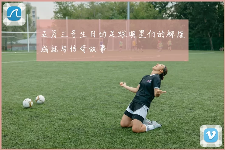 五月三号生日的足球明星们的辉煌成就与传奇故事