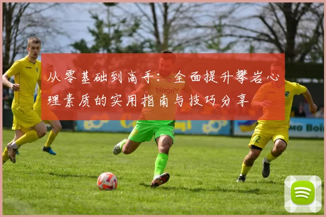 从零基础到高手：全面提升攀岩心理素质的实用指南与技巧分享