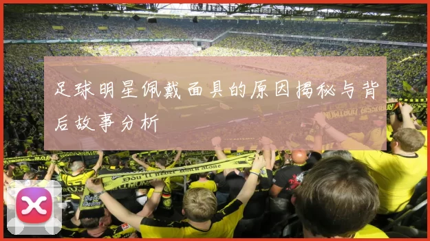 足球明星佩戴面具的原因揭秘与背后故事分析