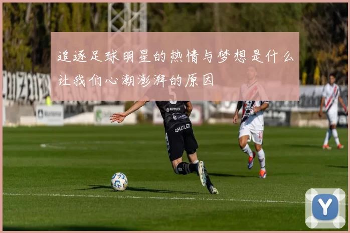 追逐足球明星的热情与梦想是什么让我们心潮澎湃的原因