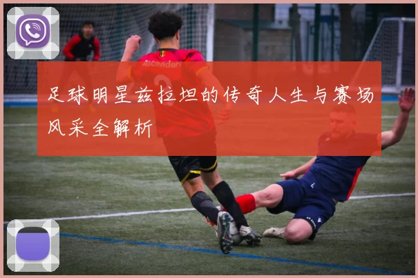 足球明星兹拉坦的传奇人生与赛场风采全解析