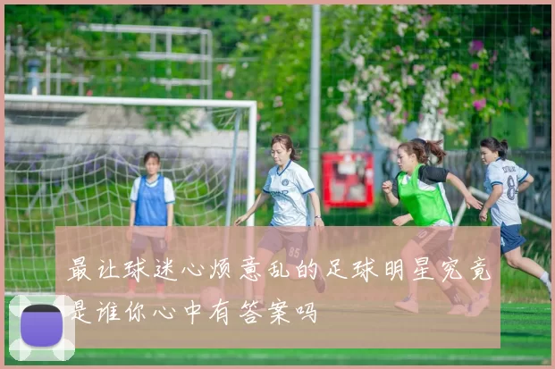 最让球迷心烦意乱的足球明星究竟是谁你心中有答案吗