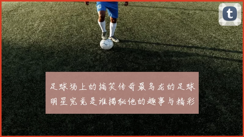 足球场上的搞笑传奇最乌龙的足球明星究竟是谁揭秘他的趣事与精彩瞬间