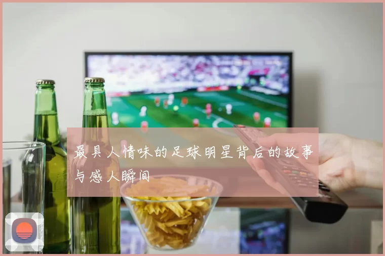 最具人情味的足球明星背后的故事与感人瞬间