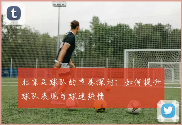 北京足球队的节奏探讨：如何提升球队表现与球迷热情