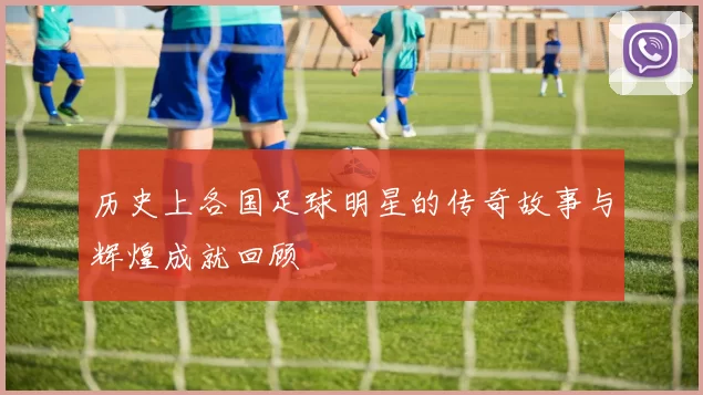 历史上各国足球明星的传奇故事与辉煌成就回顾