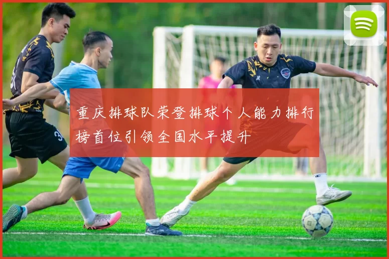 重庆排球队荣登排球个人能力排行榜首位引领全国水平提升