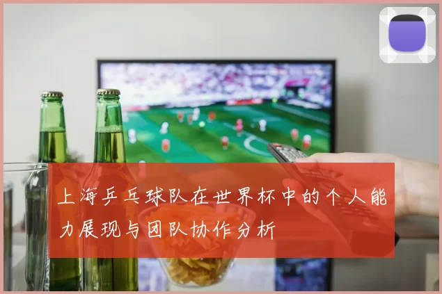 上海乒乓球队在世界杯中的个人能力展现与团队协作分析