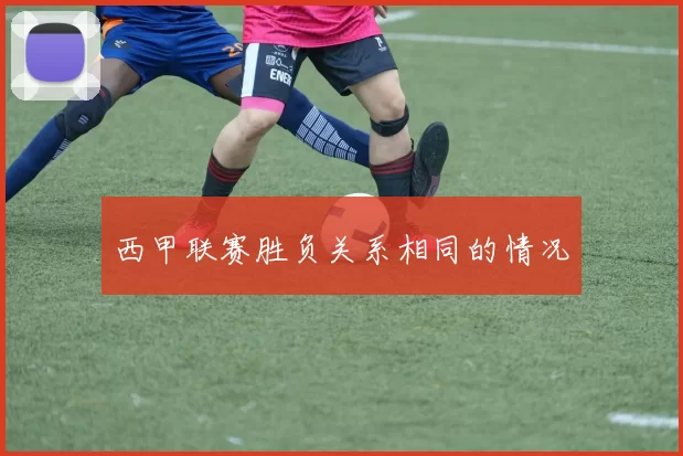 西甲联赛胜负关系相同的情况