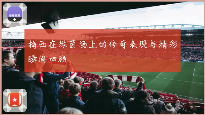梅西在绿茵场上的传奇表现与精彩瞬间回顾