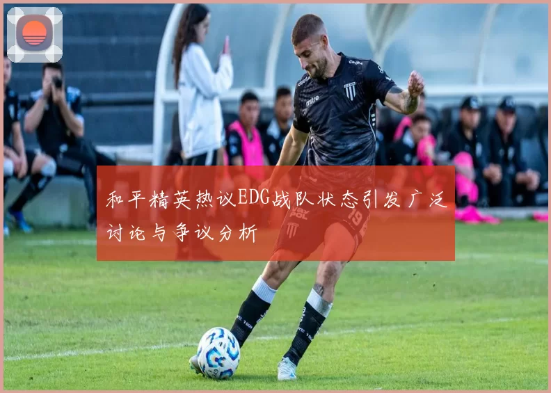 和平精英热议EDG战队状态引发广泛讨论与争议分析