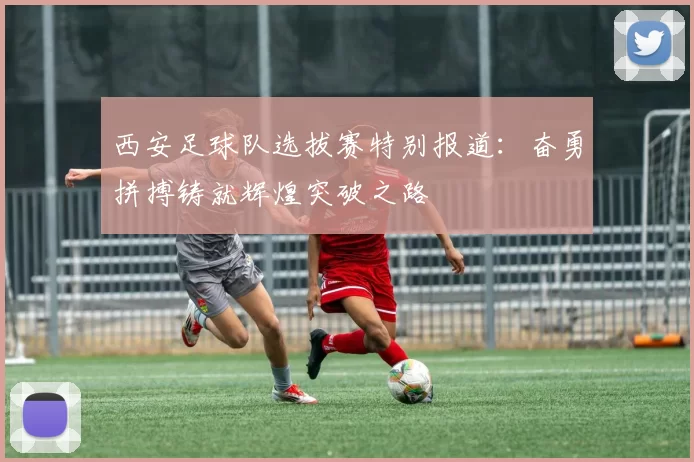 西安足球队选拔赛特别报道：奋勇拼搏铸就辉煌突破之路