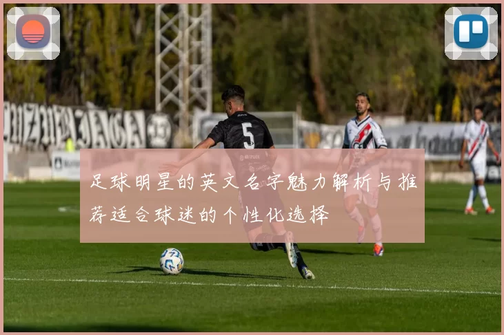 足球明星的英文名字魅力解析与推荐适合球迷的个性化选择