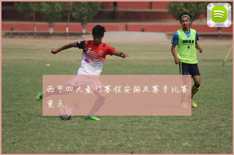 西甲四大豪门赛程安排及赛季比赛重点