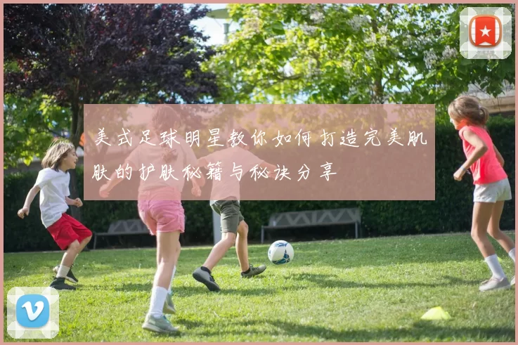 美式足球明星教你如何打造完美肌肤的护肤秘籍与秘诀分享