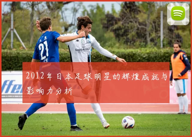 2012年日本足球明星的辉煌成就与影响力分析