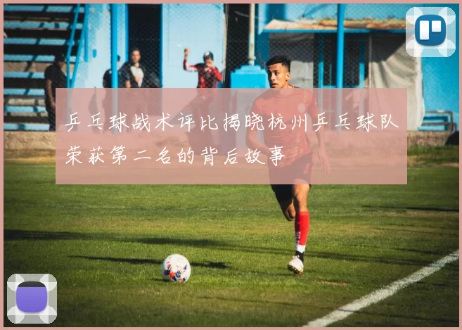 乒乓球战术评比揭晓杭州乒乓球队荣获第二名的背后故事