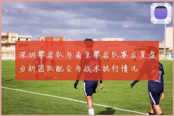 深圳攀岩队与南京攀岩队赛后复盘分析团队配合与战术执行情况