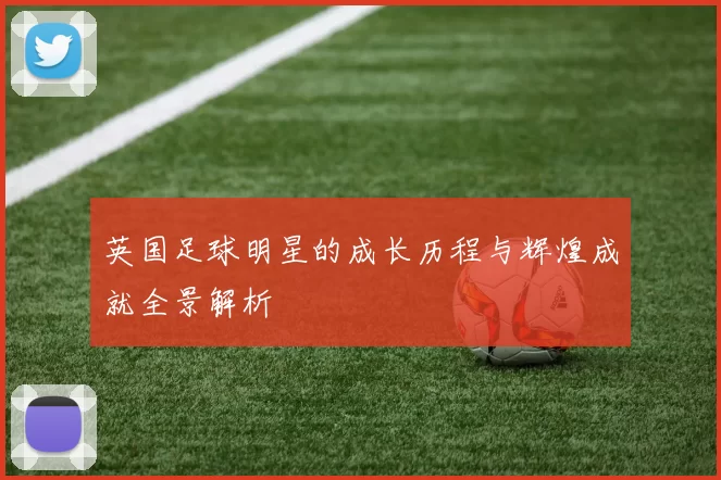 英国足球明星的成长历程与辉煌成就全景解析