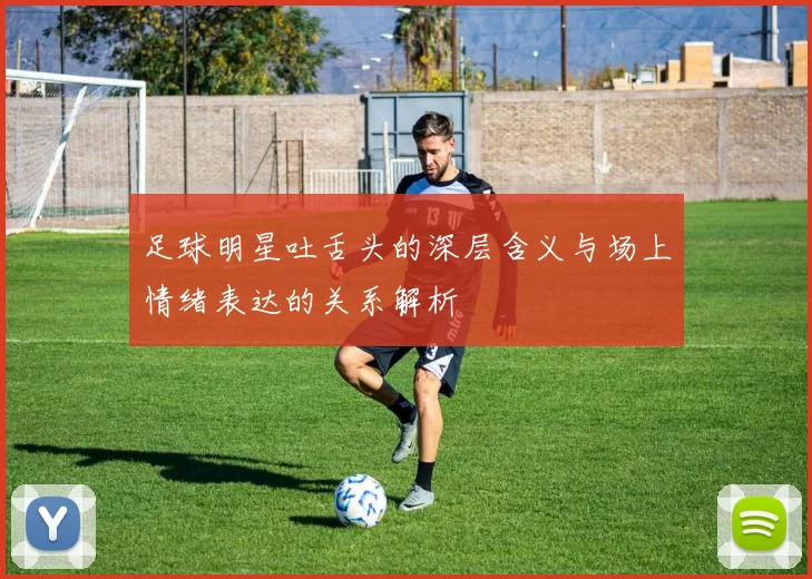 足球明星吐舌头的深层含义与场上情绪表达的关系解析