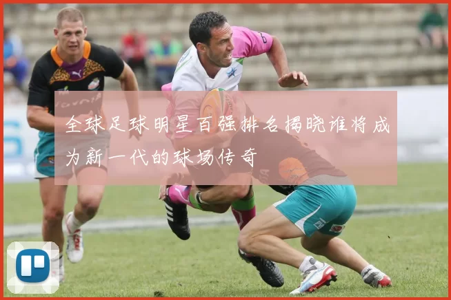 全球足球明星百强排名揭晓谁将成为新一代的球场传奇