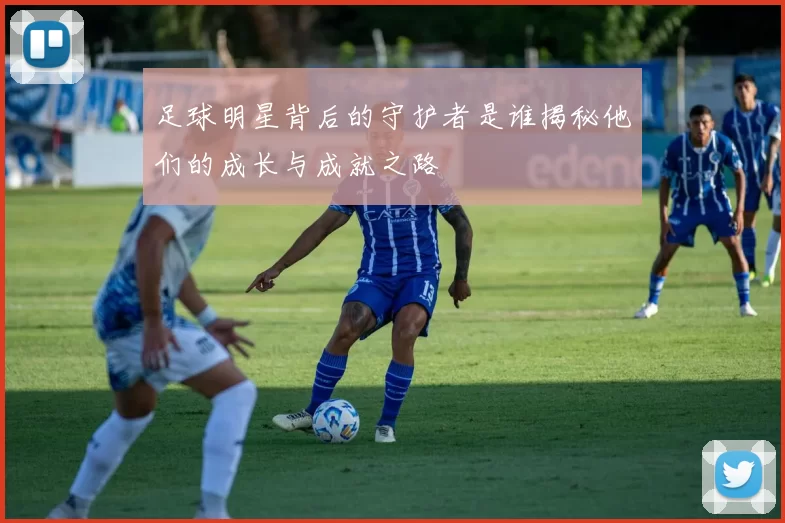 足球明星背后的守护者是谁揭秘他们的成长与成就之路