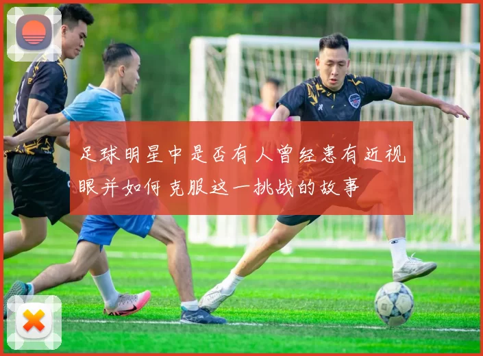 足球明星中是否有人曾经患有近视眼并如何克服这一挑战的故事