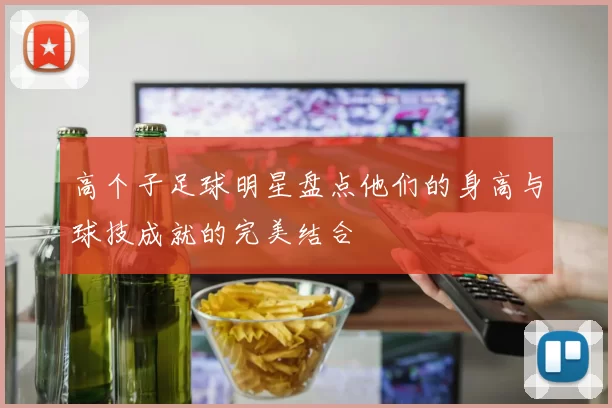 高个子足球明星盘点他们的身高与球技成就的完美结合