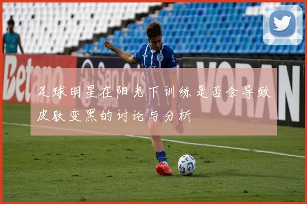 足球明星在阳光下训练是否会导致皮肤变黑的讨论与分析
