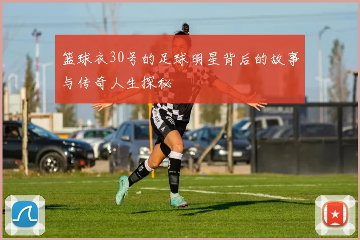 篮球衣30号的足球明星背后的故事与传奇人生探秘