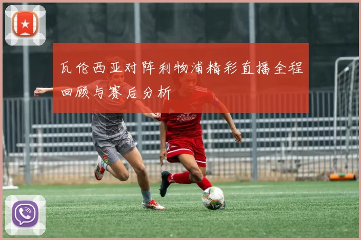 瓦伦西亚对阵利物浦精彩直播全程回顾与赛后分析