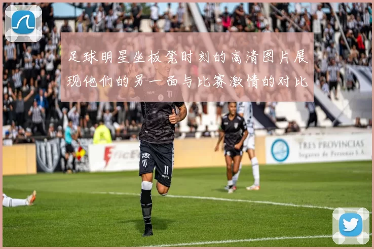 足球明星坐板凳时刻的高清图片展现他们的另一面与比赛激情的对比