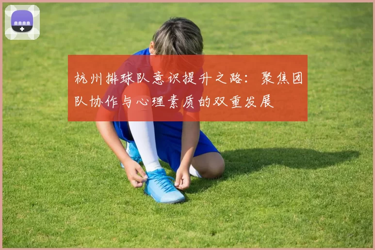 杭州排球队意识提升之路：聚焦团队协作与心理素质的双重发展
