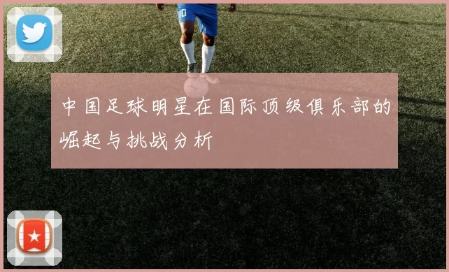 中国足球明星在国际顶级俱乐部的崛起与挑战分析