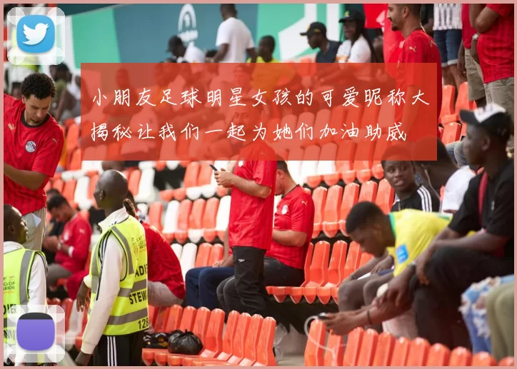 小朋友足球明星女孩的可爱昵称大揭秘让我们一起为她们加油助威