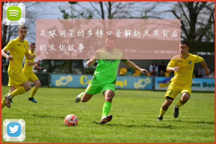 足球明星的多样口音解析及其背后的文化故事