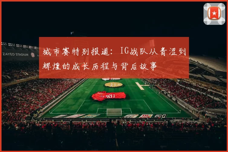 城市赛特别报道：IG战队从青涩到辉煌的成长历程与背后故事