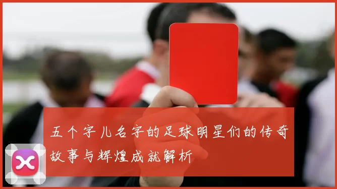 五个字儿名字的足球明星们的传奇故事与辉煌成就解析