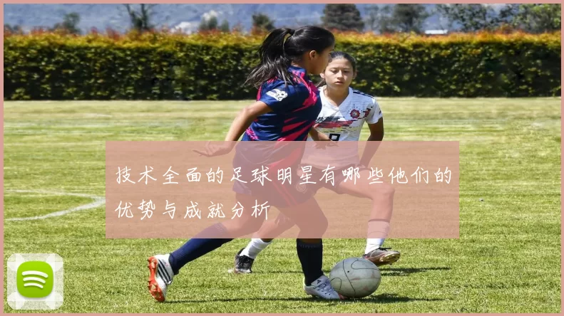 技术全面的足球明星有哪些他们的优势与成就分析
