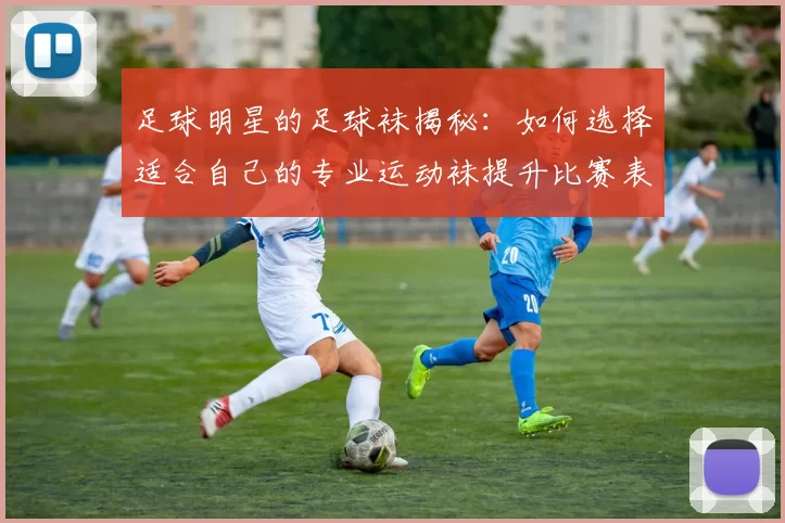 足球明星的足球袜揭秘：如何选择适合自己的专业运动袜提升比赛表现