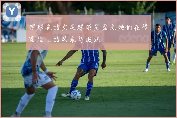 穿球衣的女足球明星盘点她们在绿茵场上的风采与成就