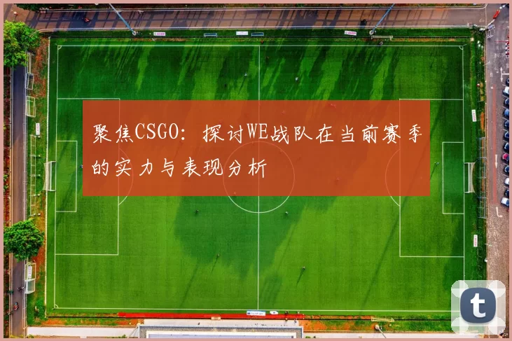 聚焦CSGO：探讨WE战队在当前赛季的实力与表现分析
